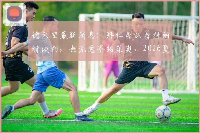 德天空最新消息:拜仁否认与科纳特谈判,也无意签约莱奥,2026夏季转会市场聚焦