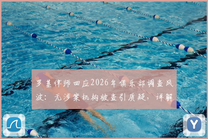 罗基律师回应2026年俱乐部调查风波:无涉案机构被查引质疑,详解指控未指明人员的法律困境