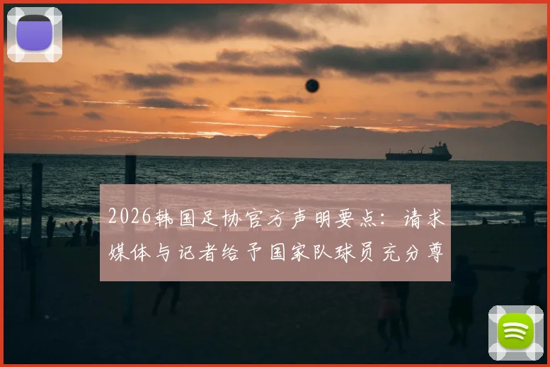 2026韩国足协官方声明要点：请求媒体与记者给予国家队球员充分尊重，避免不当报道影响赛事