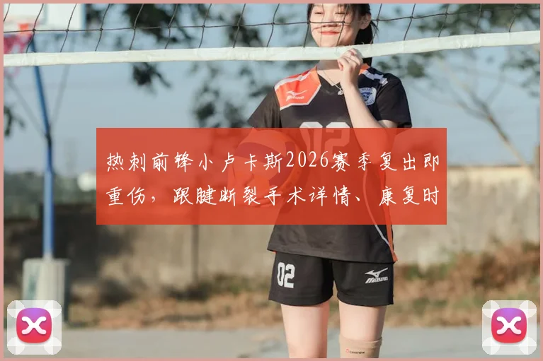 热刺前锋小卢卡斯2026赛季复出即重伤,跟腱断裂手术详情、康复时间及对球队影响分析