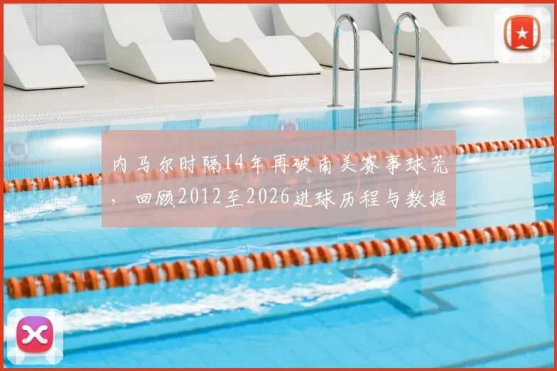 内马尔时隔14年再破南美赛事球荒,回顾2012至2026进球历程与数据盘点