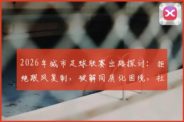2026年城市足球联赛出路探讨:拒绝跟风复制,破解同质化困境,社区足球如何与商业化找到平衡点