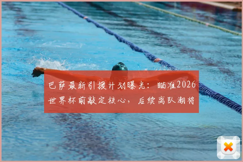 巴萨最新引援计划曝光：瞄准2026世界杯前敲定核心，后续离队潮将触发针对性补强
