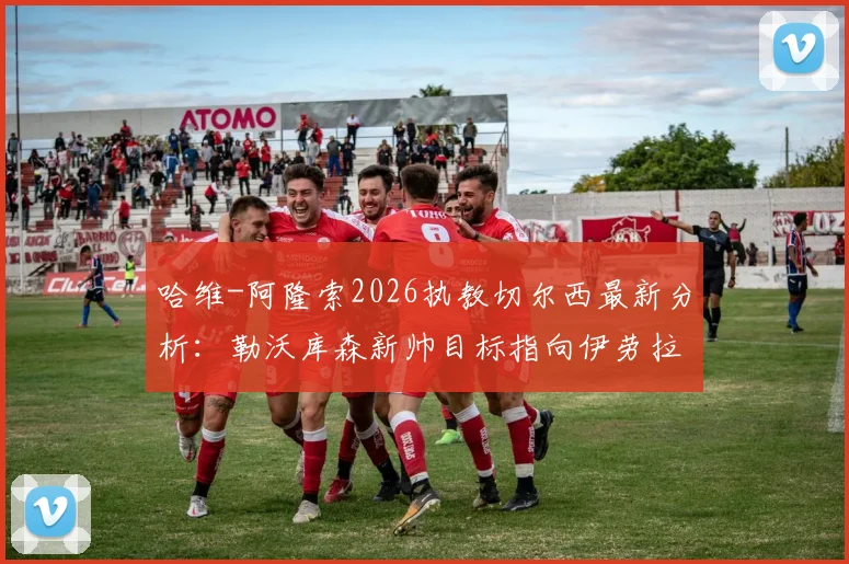 哈维-阿隆索2026执教切尔西最新分析：勒沃库森新帅目标指向伊劳拉，药厂战术体系将如何调整？
