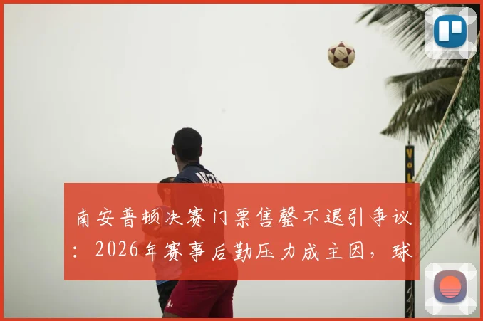 南安普顿决赛门票售罄不退引争议：2026年赛事后勤压力成主因，球迷购票前必看指南