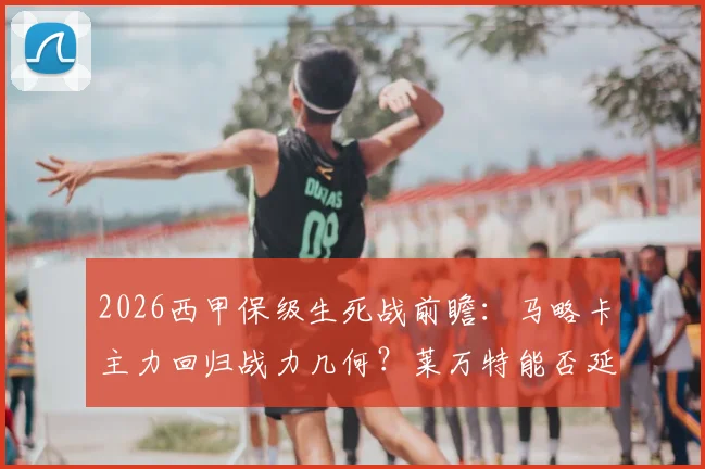 2026西甲保级生死战前瞻：马略卡主力回归战力几何？莱万特能否延续逆转奇迹抢下救命三分？
