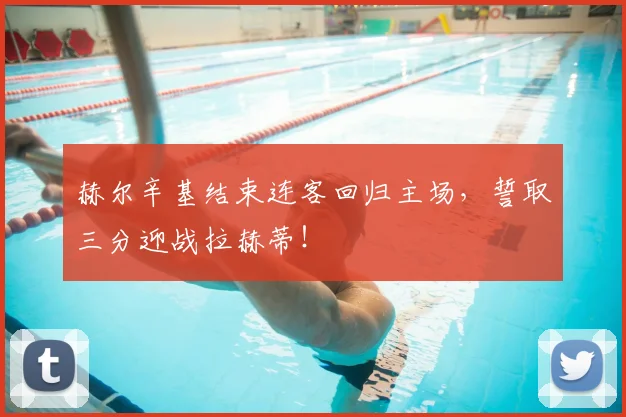 赫尔辛基结束连客回归主场，誓取三分迎战拉赫蒂！