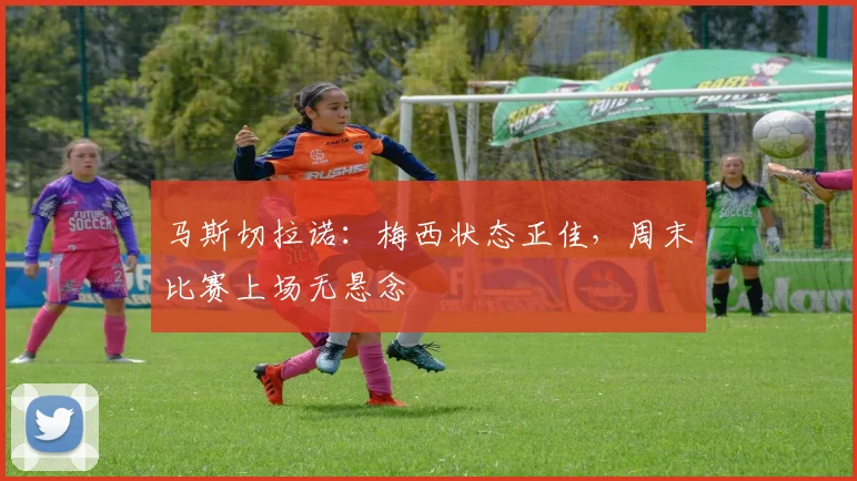马斯切拉诺：梅西状态正佳，周末比赛上场无悬念