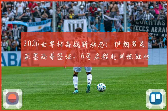 2026世界杯备战新动态：伊朗男足获墨西哥签证，6号启程赴训练驻地，行程安排全解析