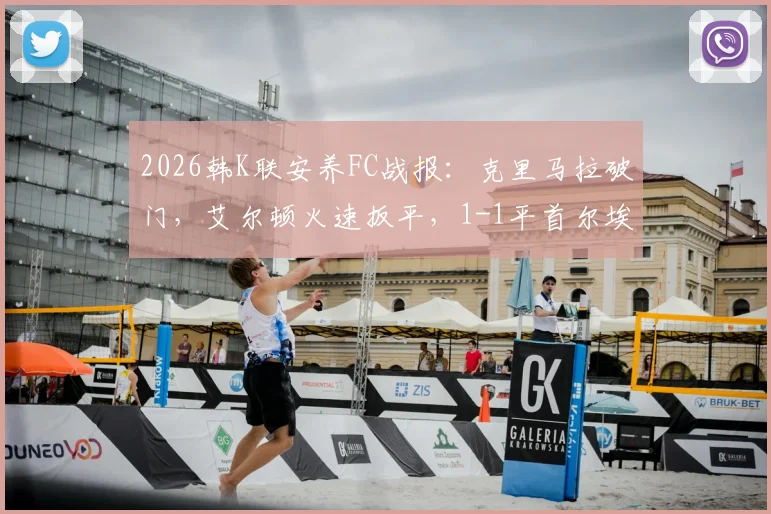 2026韩K联安养FC战报:克里马拉破门,艾尔顿火速扳平,1-1平首尔埃兰,附全场关键数据及录像回顾