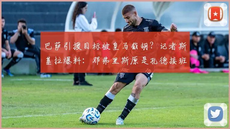 巴萨引援目标被皇马截胡？记者斯基拉爆料：邓弗里斯原是孔德接班人首选