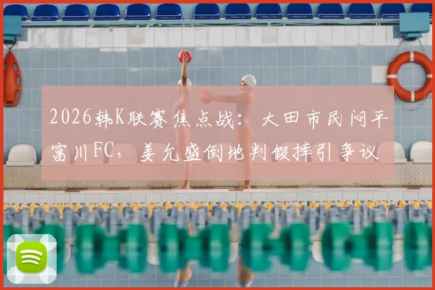 2026韩K联赛焦点战：大田市民闷平富川FC，姜允盛倒地判假摔引争议，半场战术解析