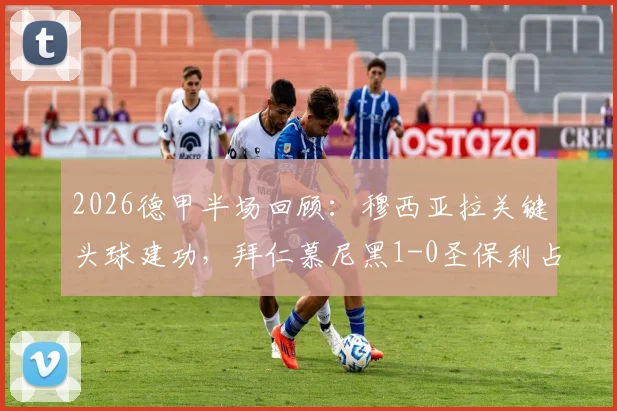 2026德甲半场回顾：穆西亚拉关键头球建功，拜仁慕尼黑1-0圣保利占先机，附全场比赛数据前瞻