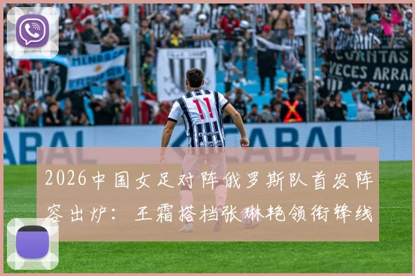 2026中国女足对阵俄罗斯队首发阵容出炉：王霜搭档张琳艳领衔锋线，门将潘红艳先发迎战