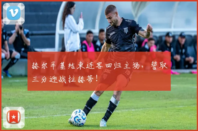 赫尔辛基结束连客回归主场，誓取三分迎战拉赫蒂！