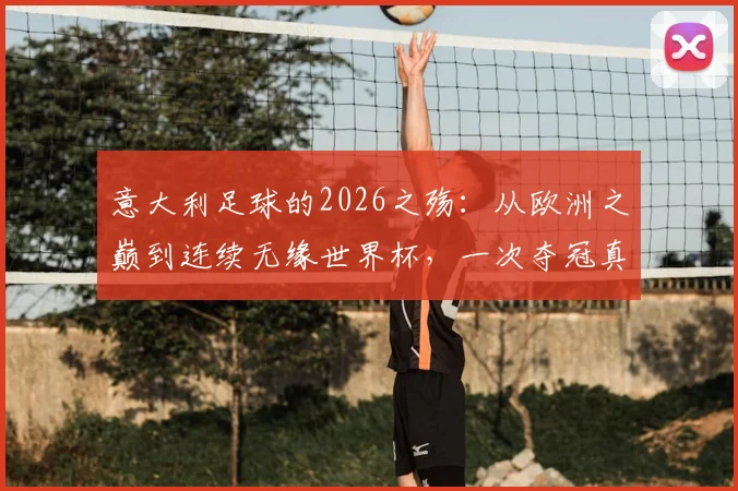 意大利足球的2026之殇:从欧洲之巅到连续无缘世界杯,一次夺冠真用光了运气?