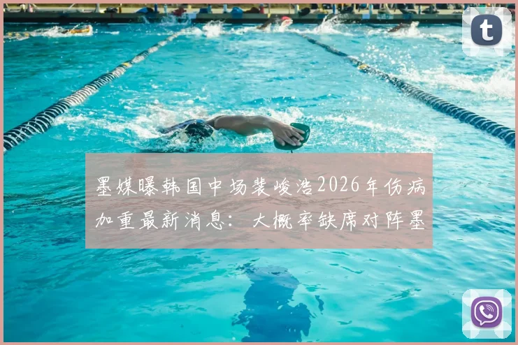 墨媒曝韩国中场裴峻浩2026年伤病加重最新消息:大概率缺席对阵墨西哥关键战,后续赛程蒙阴影