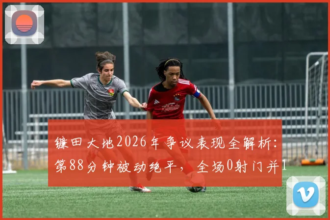 镰田大地2026年争议表现全解析：第88分钟被动绝平，全场0射门并17次丢失球权背后原因深度探讨