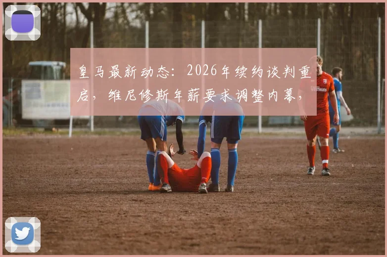 皇马最新动态:2026年续约谈判重启,维尼修斯年薪要求调整内幕,附球员薪资趋势分析