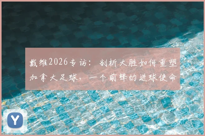戴维2026专访：剖析大胜如何重塑加拿大足球，一个前锋的进球使命与心路历程
