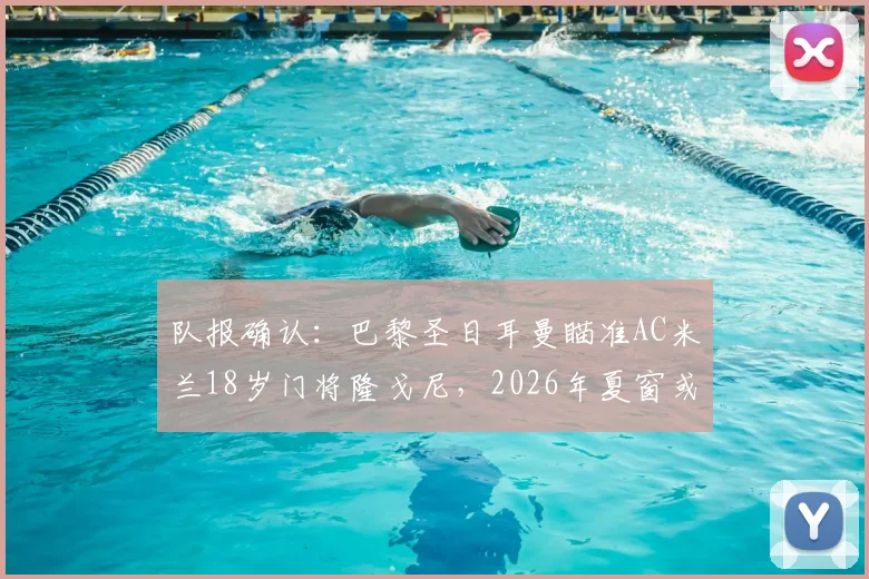 队报确认：巴黎圣日耳曼瞄准AC米兰18岁门将隆戈尼，2026年夏窗或先签后放青年队培养