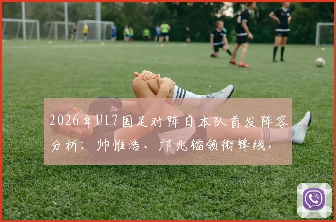 2026年U17国足对阵日本队首发阵容分析:帅惟浩、邝兆镭领衔锋线,万项坐镇中场关键位置