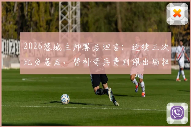 2026蓉城主帅赛后坦言：连续三次比分落后，替补奇兵费利佩出场扭转战局
