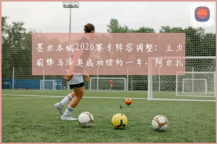 墨尔本城2026赛季阵容调整:主力前锋马泽奥成功续约一年,阿尔扎尼领衔四人离队名单揭晓