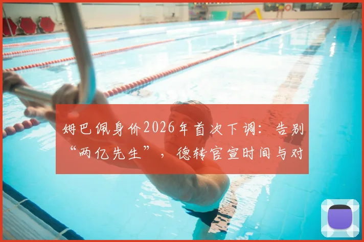 姆巴佩身价2026年首次下调：告别“两亿先生”，德转官宣时间与对皇马转会影响解析