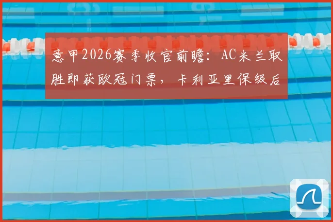 意甲2026赛季收官前瞻:AC米兰取胜即获欧冠门票,卡利亚里保级后无欲无求?