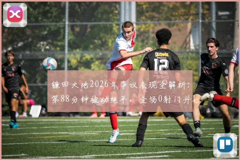 镰田大地2026年争议表现全解析：第88分钟被动绝平，全场0射门并17次丢失球权背后原因深度探讨