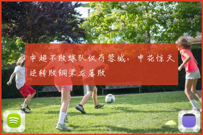 中超不败球队仅存蓉城，申花惊天逆转败铜梁龙落败