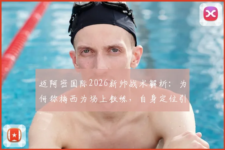 迈阿密国际2026新帅战术解析:为何称梅西为场上教练,自身定位引导者?深度剖析球队未来打法