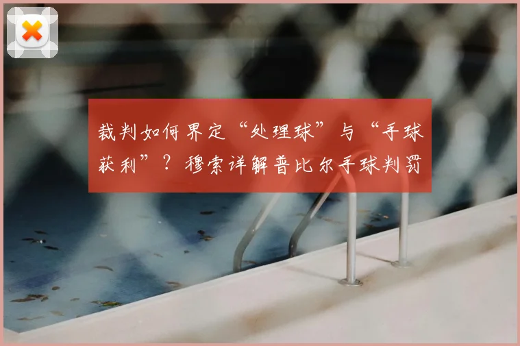 裁判如何界定“处理球”与“手球获利”？穆索详解普比尔手球判罚争议，解析2026赛季关键判罚标准
