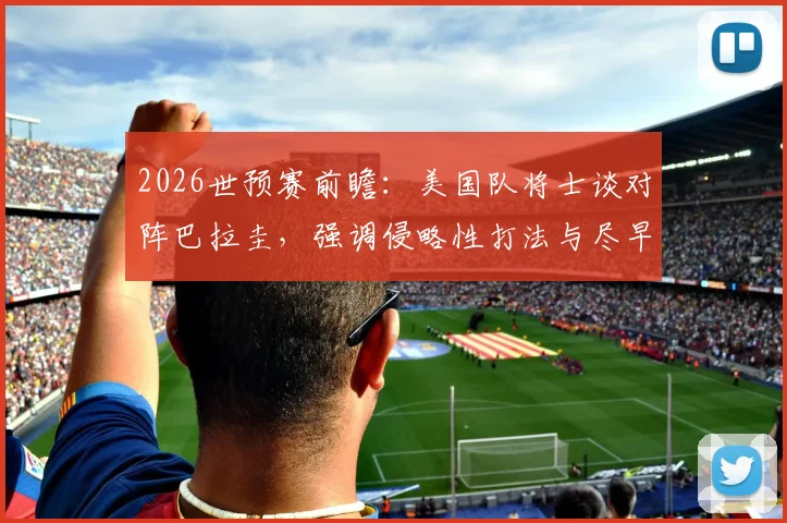 2026世预赛前瞻:美国队将士谈对阵巴拉圭,强调侵略性打法与尽早破门关键,附历史交锋与战术解析