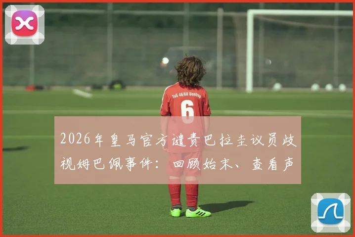 2026年皇马官方谴责巴拉圭议员歧视姆巴佩事件:回顾始末、查看声明全文并探讨足坛反歧视行动指南