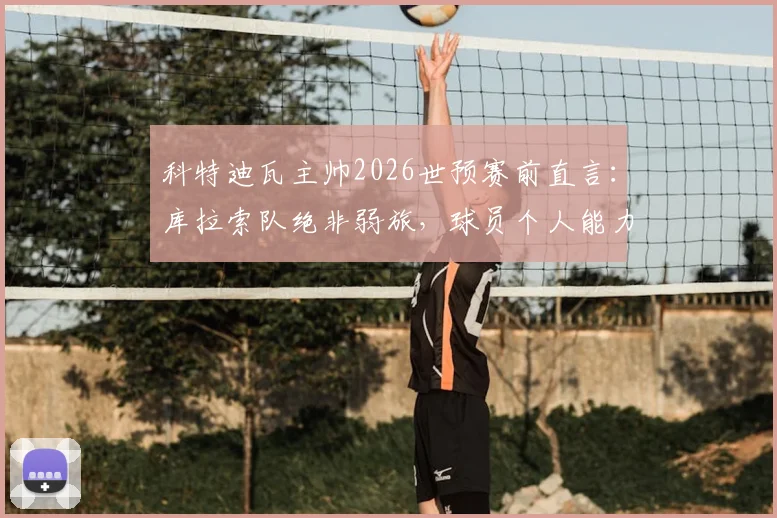 科特迪瓦主帅2026世预赛前直言：库拉索队绝非弱旅，球员个人能力带来巨大挑战