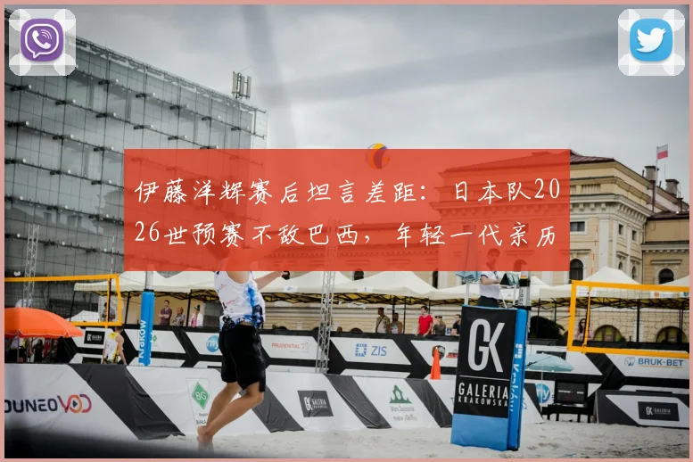 伊藤洋辉赛后坦言差距：日本队2026世预赛不敌巴西，年轻一代亲历残酷一课后的反思与未来