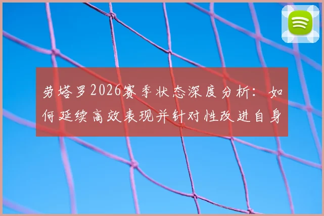 劳塔罗2026赛季状态深度分析:如何延续高效表现并针对性改进自身短板