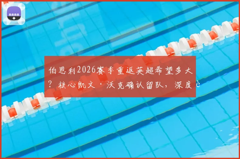 伯恩利2026赛季重返英超希望多大?核心凯文·沃克确认留队,深度解析降级根源与升级前景