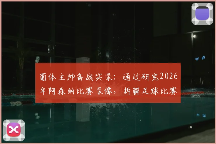葡体主帅备战实录:通过研究2026年阿森纳比赛录像,拆解足球比赛逆转战术的核心方法