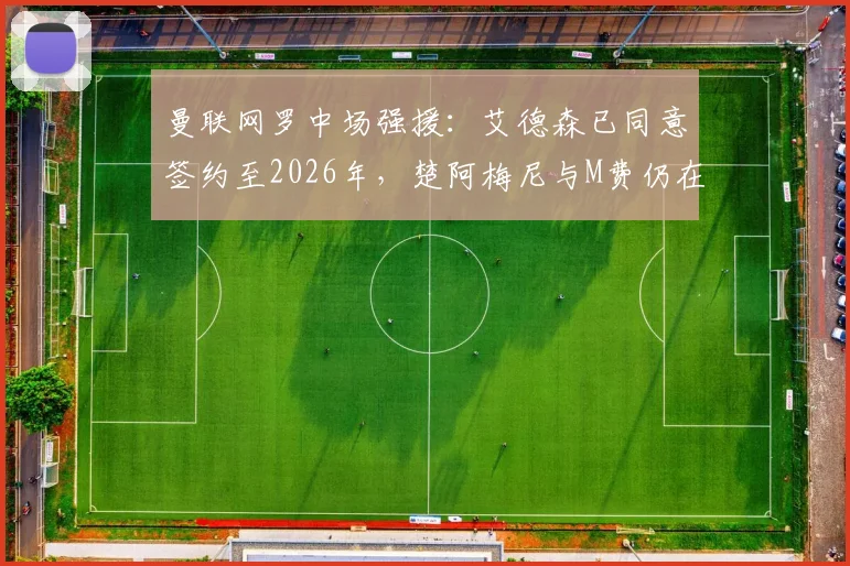 曼联网罗中场强援:艾德森已同意签约至2026年,楚阿梅尼与M费仍在引援名单中