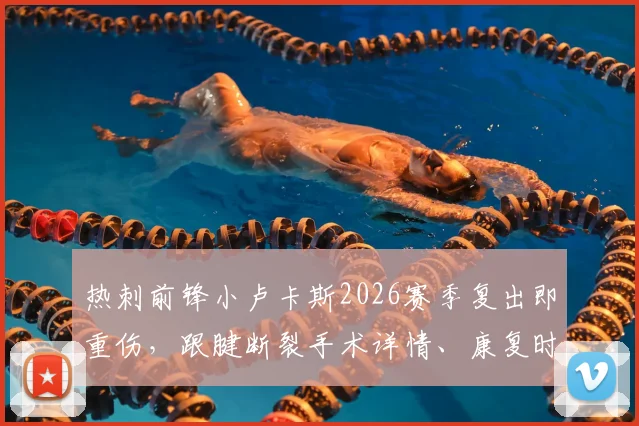 热刺前锋小卢卡斯2026赛季复出即重伤,跟腱断裂手术详情、康复时间及对球队影响分析