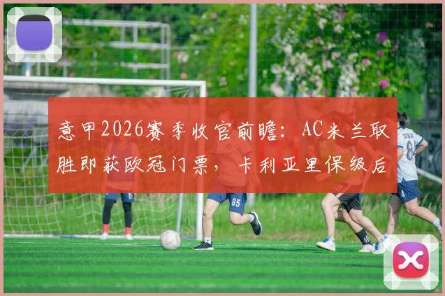 意甲2026赛季收官前瞻:AC米兰取胜即获欧冠门票,卡利亚里保级后无欲无求?