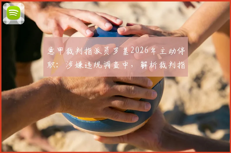 意甲裁判指派员罗基2026年主动停职:涉嫌违规调查中,解析裁判指派工作与对联赛影响
