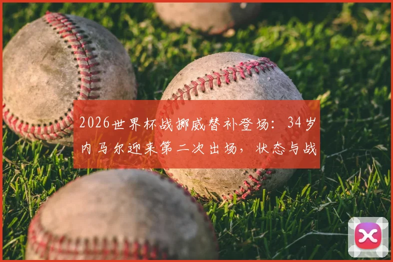 2026世界杯战挪威替补登场：34岁内马尔迎来第二次出场，状态与战术价值几何？