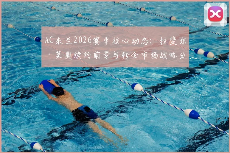 AC米兰2026赛季核心动态:拉斐尔·莱奥续约前景与转会市场战略分析,皮奥利阵容构建思路解读