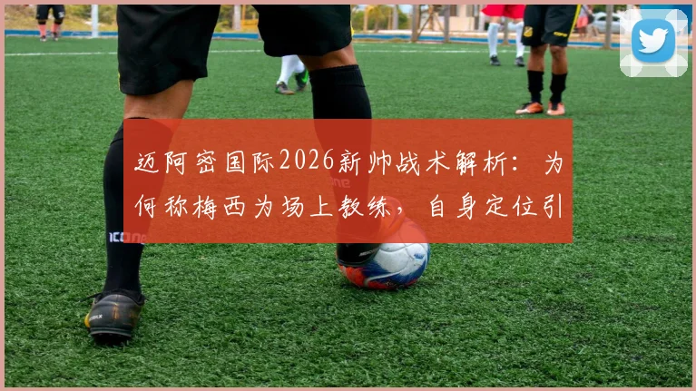 迈阿密国际2026新帅战术解析：为何称梅西为场上教练，自身定位引导者？深度剖析球队未来打法