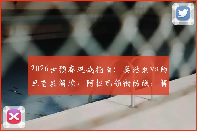 2026世预赛观战指南:奥地利vs约旦首发解读,阿拉巴领衔防线,解析莱默中场&塔迈里锋线作用