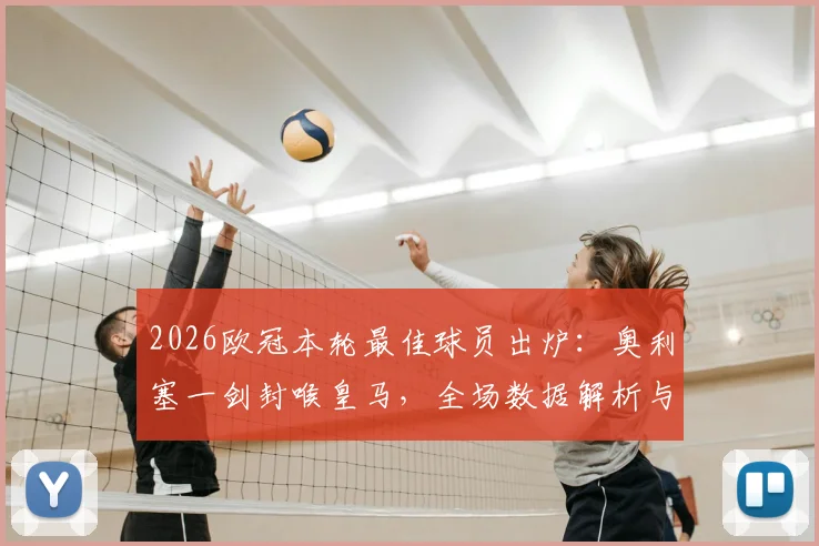 2026欧冠本轮最佳球员出炉:奥利塞一剑封喉皇马,全场数据解析与高光集锦